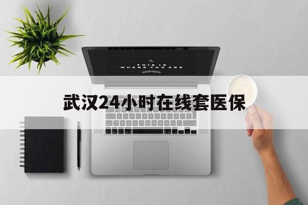 金华武汉24小时在线套医保的最新政策(2025年金华武汉24小时在线套医保微信分享)