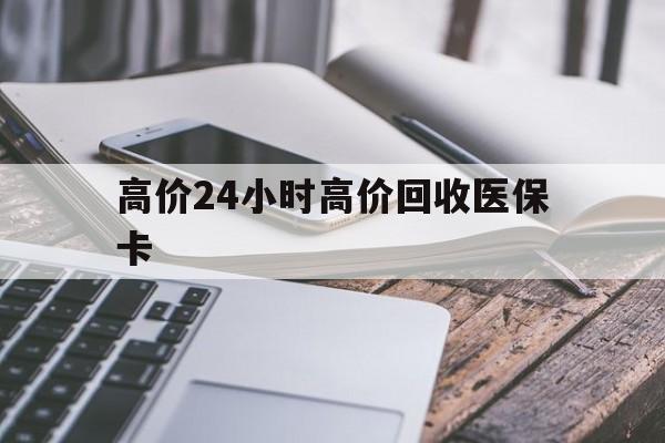 金华高价24小时高价回收医保卡的最新政策(2025年金华温州高价回收医保卡分享)