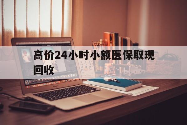 金华高价24小时小额医保取现回收的最新政策(2025年金华高价24小时小额医保取现回收是真的吗分享)